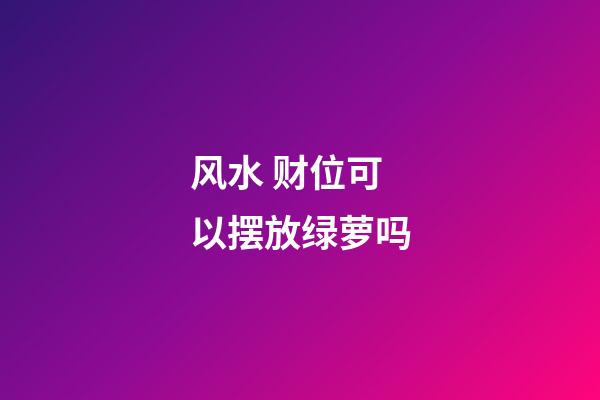 风水 财位可以摆放绿萝吗